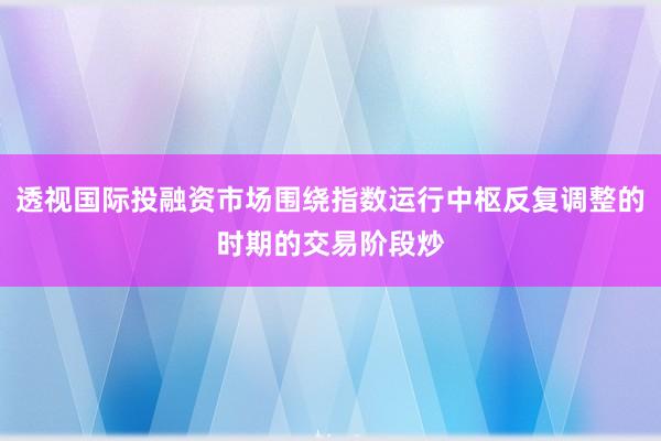 透视国际投融资市场围绕指数运行中枢反复调整的时期的交易阶段炒