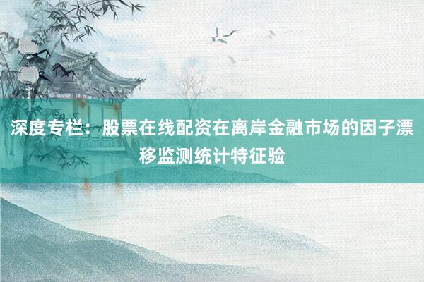 深度专栏：股票在线配资在离岸金融市场的因子漂移监测统计特征验