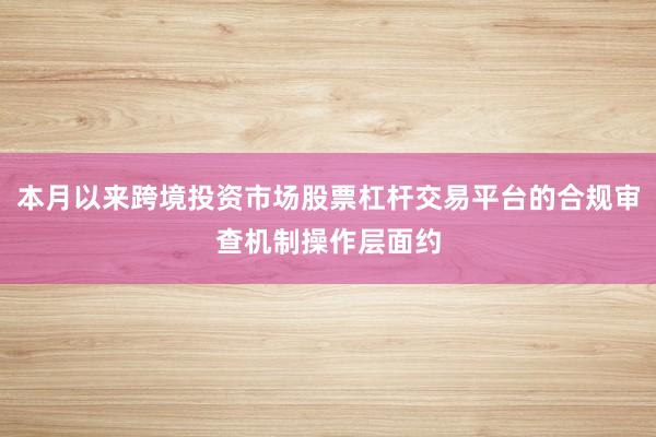 本月以来跨境投资市场股票杠杆交易平台的合规审查机制操作层面约