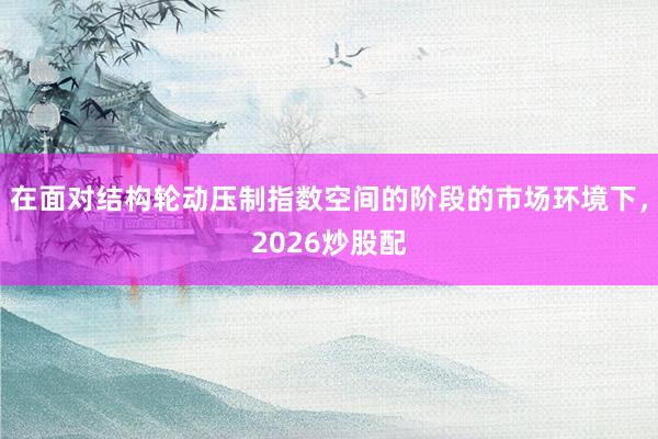 在面对结构轮动压制指数空间的阶段的市场环境下，2026炒股配