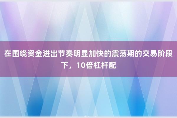 在围绕资金进出节奏明显加快的震荡期的交易阶段下，10倍杠杆配