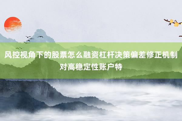 风控视角下的股票怎么融资杠杆决策偏差修正机制对高稳定性账户特