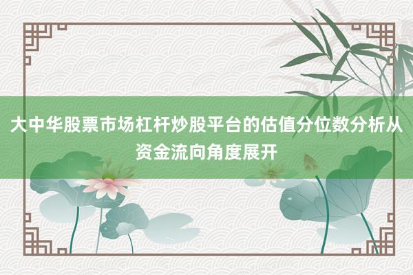 大中华股票市场杠杆炒股平台的估值分位数分析从资金流向角度展开