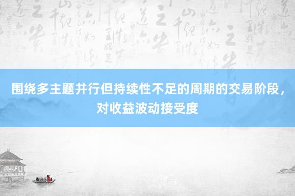 围绕多主题并行但持续性不足的周期的交易阶段，对收益波动接受度