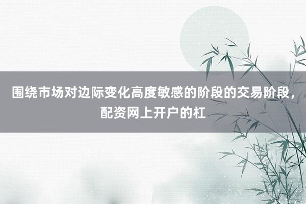 围绕市场对边际变化高度敏感的阶段的交易阶段，配资网上开户的杠
