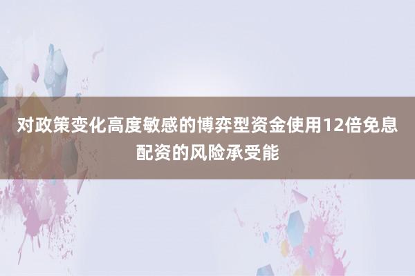 对政策变化高度敏感的博弈型资金使用12倍免息配资的风险承受能