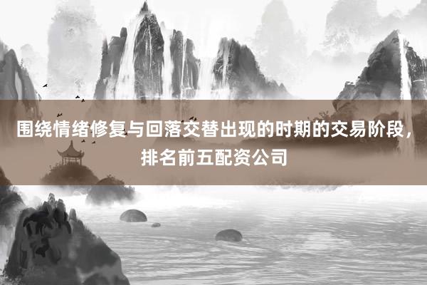 围绕情绪修复与回落交替出现的时期的交易阶段，排名前五配资公司