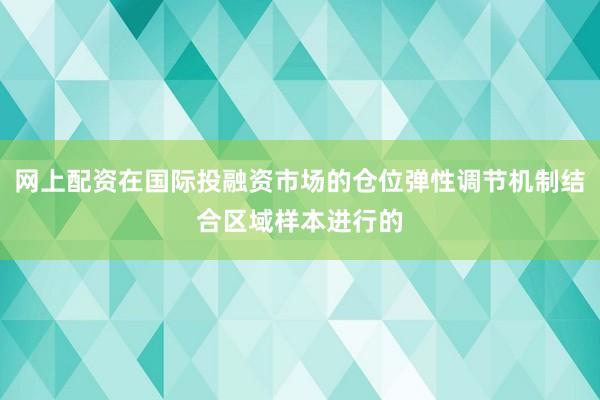 网上配资在国际投融资市场的仓位弹性调节机制结合区域样本进行的
