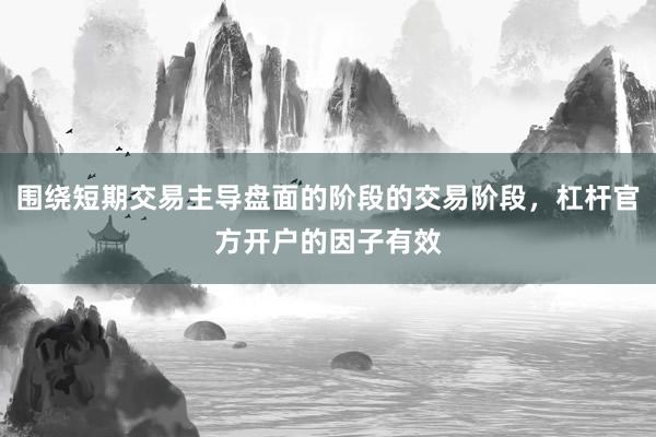 围绕短期交易主导盘面的阶段的交易阶段，杠杆官方开户的因子有效