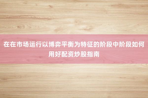 在在市场运行以博弈平衡为特征的阶段中阶段如何用好配资炒股指南