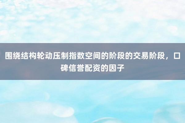 围绕结构轮动压制指数空间的阶段的交易阶段，口碑信誉配资的因子