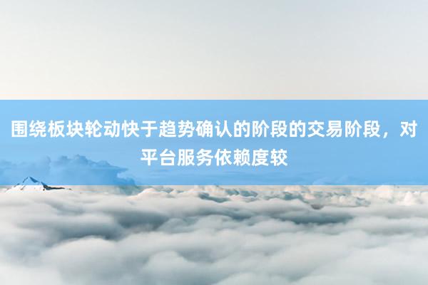 围绕板块轮动快于趋势确认的阶段的交易阶段，对平台服务依赖度较