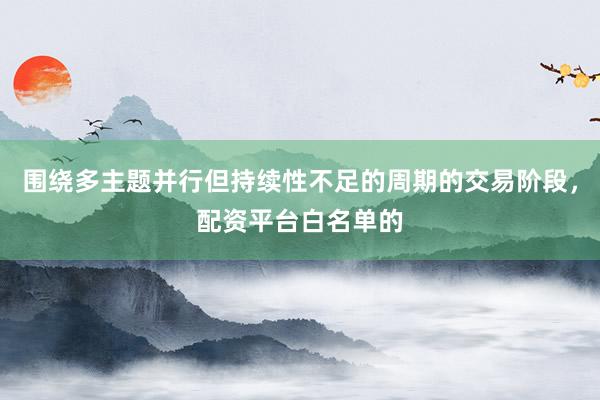 围绕多主题并行但持续性不足的周期的交易阶段,配资平台白名单的