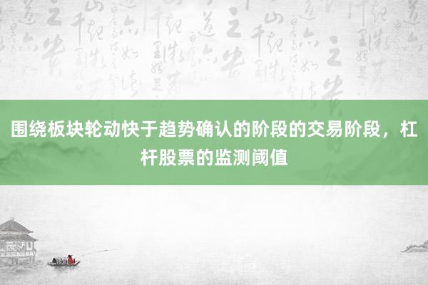 围绕板块轮动快于趋势确认的阶段的交易阶段，杠杆股票的监测阈值