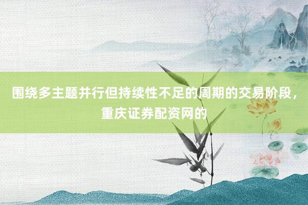 围绕多主题并行但持续性不足的周期的交易阶段，重庆证券配资网的