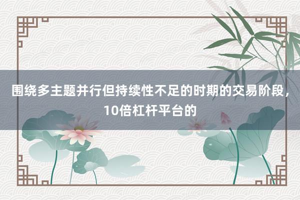 围绕多主题并行但持续性不足的时期的交易阶段，10倍杠杆平台的