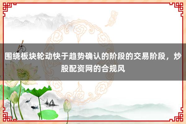 围绕板块轮动快于趋势确认的阶段的交易阶段,炒股配资网的合规风