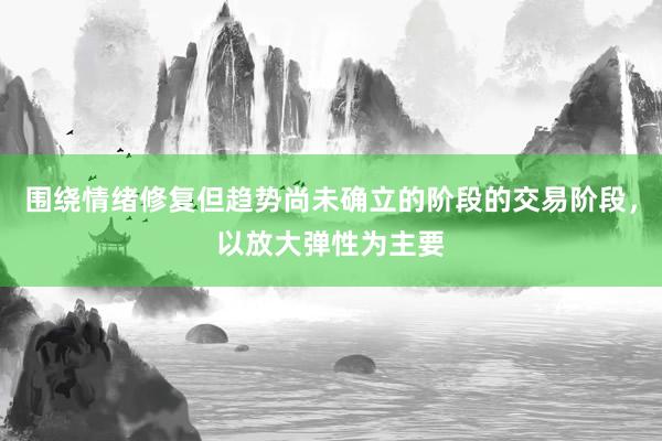 围绕情绪修复但趋势尚未确立的阶段的交易阶段,以放大弹性为主要