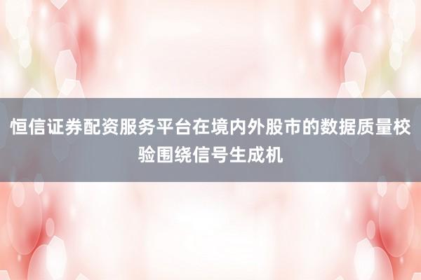 恒信证券配资服务平台在境内外股市的数据质量校验围绕信号生成机