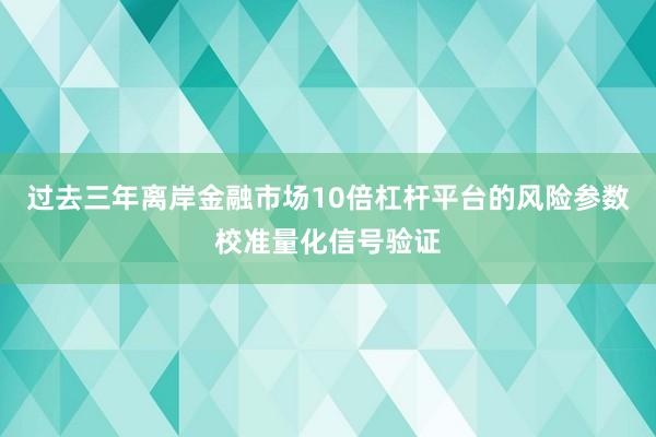 过去三年离岸金融市场10倍杠杆平台的风险参数校准量化信号验证