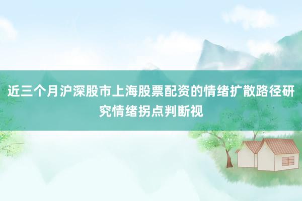 近三个月沪深股市上海股票配资的情绪扩散路径研究情绪拐点判断视