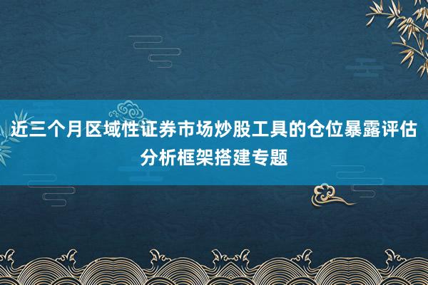近三个月区域性证券市场炒股工具的仓位暴露评估分析框架搭建专题
