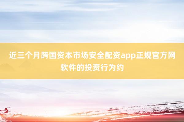 近三个月跨国资本市场安全配资app正规官方网软件的投资行为约