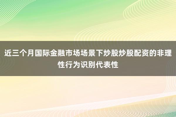 近三个月国际金融市场场景下炒股炒股配资的非理性行为识别代表性