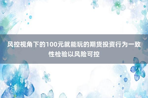 风控视角下的100元就能玩的期货投资行为一致性检验以风险可控
