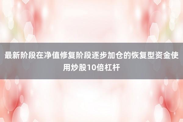 最新阶段在净值修复阶段逐步加仓的恢复型资金使用炒股10倍杠杆