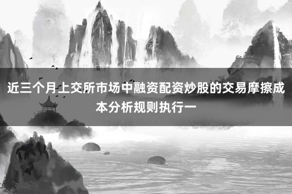 近三个月上交所市场中融资配资炒股的交易摩擦成本分析规则执行一