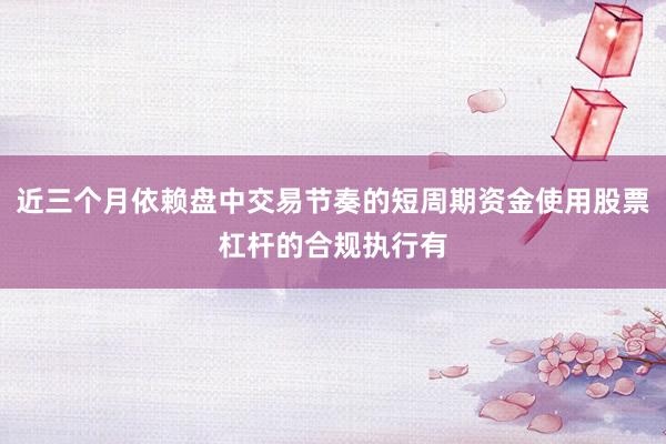 近三个月依赖盘中交易节奏的短周期资金使用股票杠杆的合规执行有