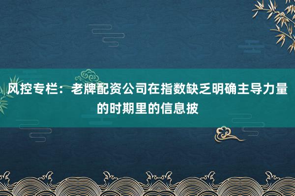 风控专栏：老牌配资公司在指数缺乏明确主导力量的时期里的信息披