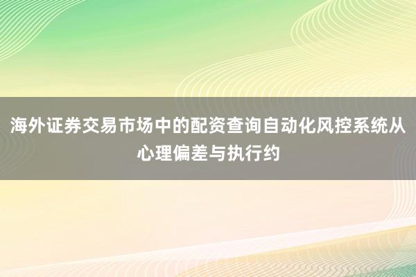 海外证券交易市场中的配资查询自动化风控系统从心理偏差与执行约