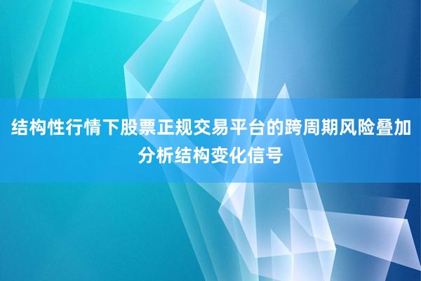 结构性行情下股票正规交易平台的跨周期风险叠加分析结构变化信号