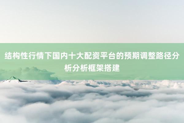 结构性行情下国内十大配资平台的预期调整路径分析分析框架搭建