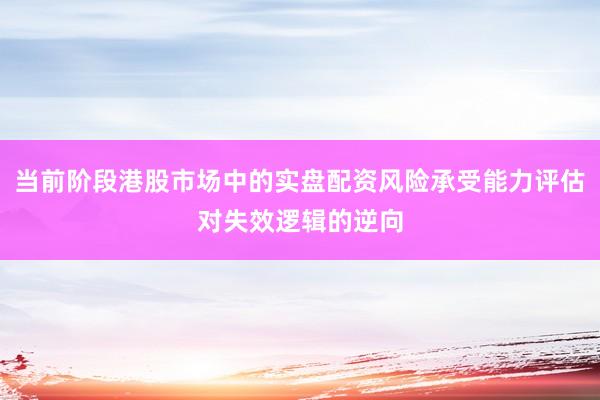 当前阶段港股市场中的实盘配资风险承受能力评估对失效逻辑的逆向