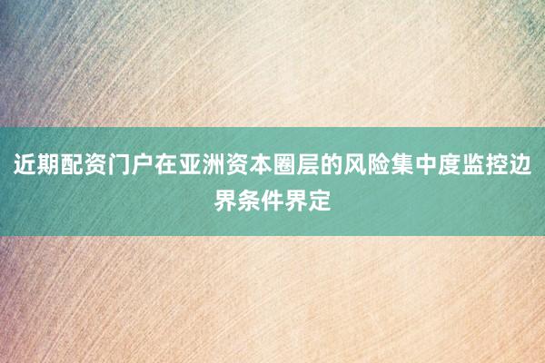 近期配资门户在亚洲资本圈层的风险集中度监控边界条件界定